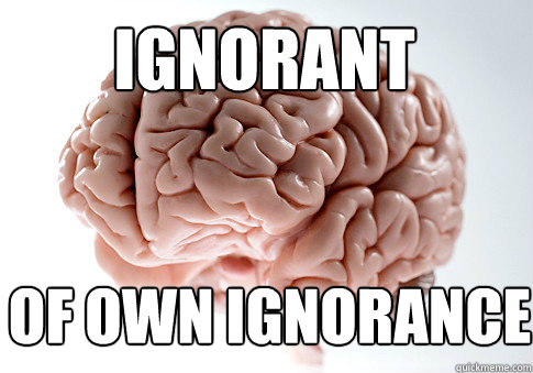 ignorant of own ignorance  Scumbag Brain