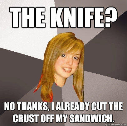 The Knife? No thanks, I already cut the crust off my sandwich.  Musically Oblivious 8th Grader