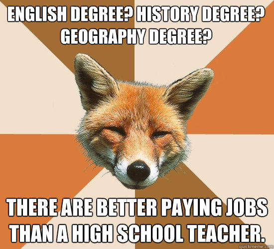 English degree? History degree?
Geography degree? There are better paying jobs than a high school teacher.  