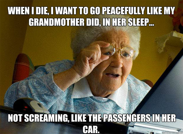 When I die, I want to go peacefully like my Grandmother did, In her sleep...  not screaming, like the passengers in her car.  Grandma finds the Internet