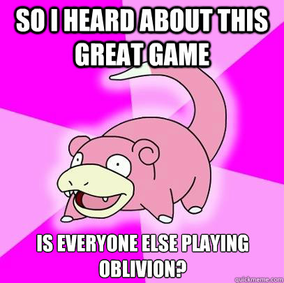 So I heard about this great game Is everyone else playing Oblivion?  Slowpoke