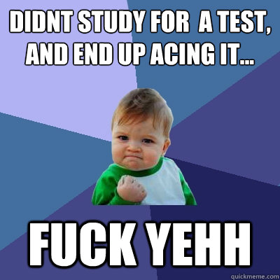 Didnt study for  a test, and end up acing it... Fuck YeHH  Success Kid