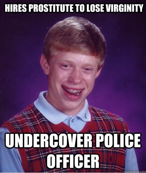 Hires Prostitute to lose virginity undercover police officer - Hires Prostitute to lose virginity undercover police officer  Bad Luck Brian