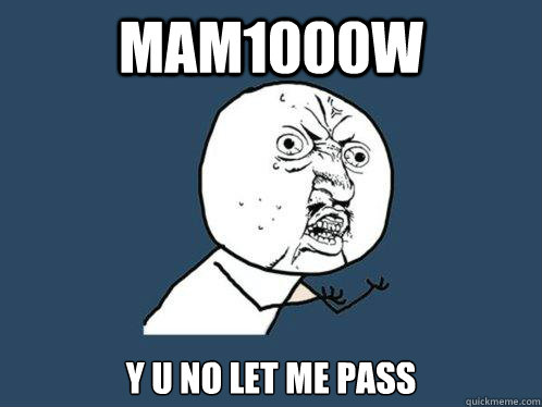 MAM1000W y u no let me pass  Y U No