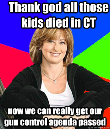 Thank god all those kids died in CT now we can really get our gun control agenda passed  Sheltering Suburban Mom