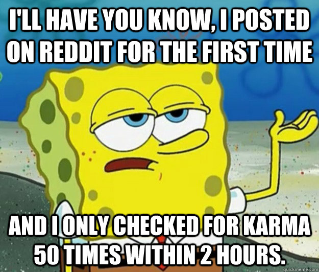 I'll have you know, I posted on reddit for the first time and I only checked for karma 50 times within 2 hours.  Tough Spongebob