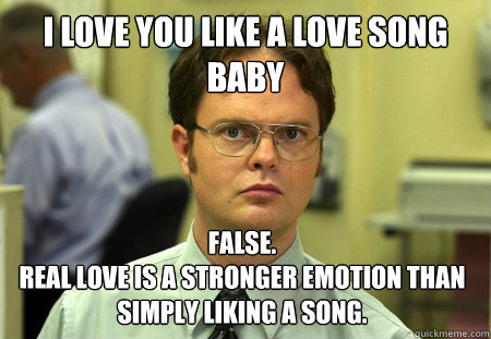 I love you like a love song baby False. 
Real love is a stronger emotion than simply liking a song.  Dwight