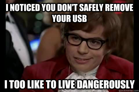 I noticed you don't safely remove your USB i too like to live dangerously  Dangerously - Austin Powers