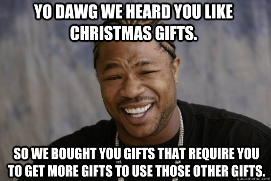 YO DAWG WE HEARD YOU LIKE Christmas gifts. SO WE Bought you gifts that require you to get more gifts to use Those other gifts.  YO DAWG