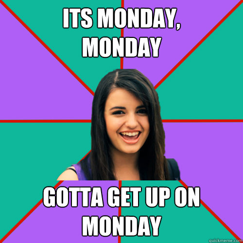 Its Monday,
Monday Gotta get up on monday  Rebecca Black