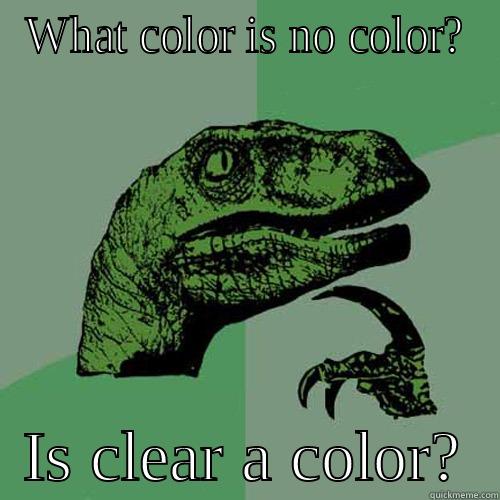 Really guys. - WHAT COLOR IS NO COLOR?   IS CLEAR A COLOR?  Philosoraptor