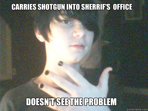 Carries shotgun into Sherrif's  office Doesn't see the problem  