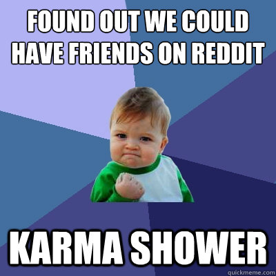 found out we could have friends on reddit karma shower - found out we could have friends on reddit karma shower  Success Kid