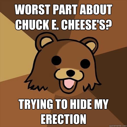 worst part about chuck e. cheese's? trying to hide my erection  Pedobear