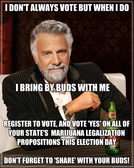 I DON'T ALWAYS vote but when i do register to vote, and vote 'yes' on all of your state's  marijuana legalization propositions this election day

don't forget to 'share' with your buds! i bring by buds with me  The Most Interesting Man In The World