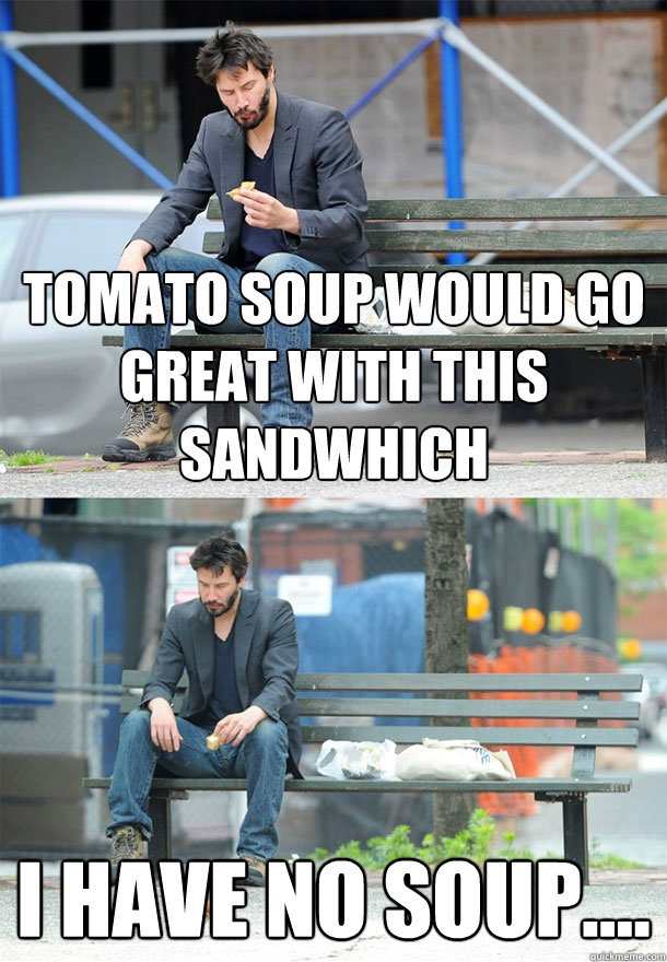 Tomato soup would go great with this sandwhich I have no soup....  Sad Keanu