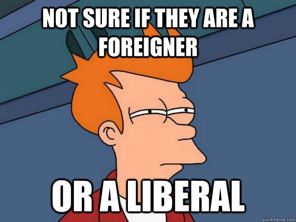 not sure if they are a foreigner or a liberal  Futurama Fry