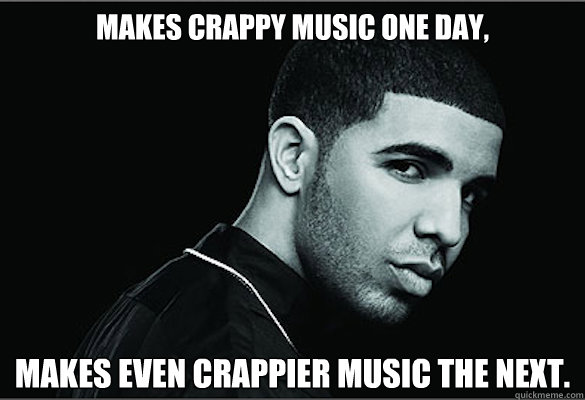 Makes crappy music one day, Makes even crappier music the next.  Drake