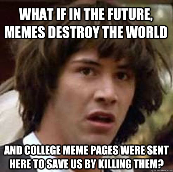 What if in the future, memes destroy the world  and college meme pages were sent here to save us by killing them?  conspiracy keanu