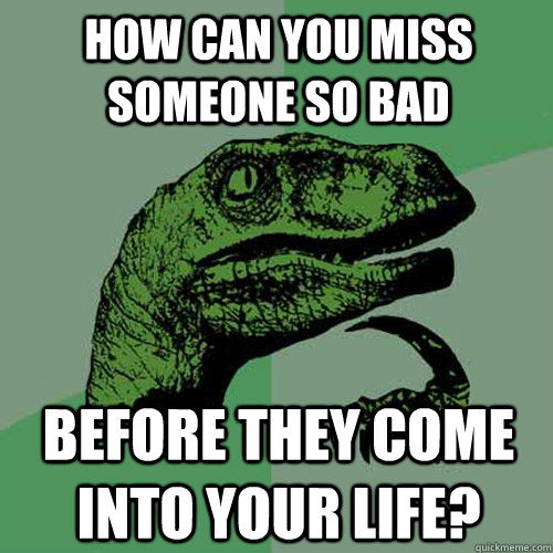 How can you miss someone so bad Before they come into your life? - How can you miss someone so bad Before they come into your life?  Philosoraptor