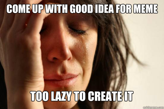 Come up with good idea for meme too lazy to create it - Come up with good idea for meme too lazy to create it  First World Problems