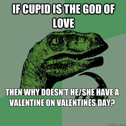 If Cupid is the god of love Then why doesn't he/she have a valentine on valentines day?  Philosoraptor