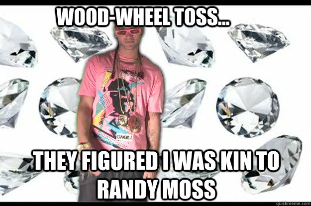 Wood-wheel toss... They figured I was kin to Randy Moss  