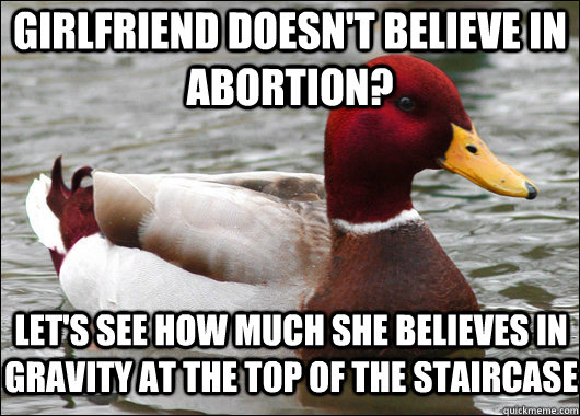 girlfriend doesn't believe in abortion? let's see how much she believes in gravity at the top of the staircase  Malicious Advice Mallard