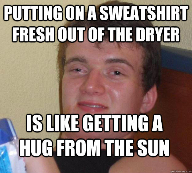 Putting on a sweatshirt fresh out of the dryer is like getting a hug from the sun  10 Guy