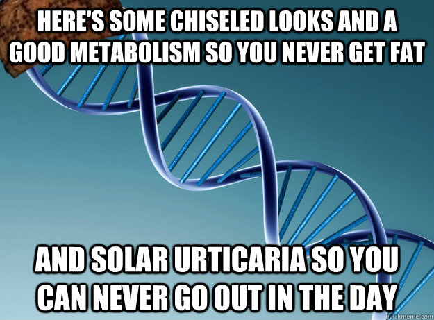 Here's some chiseled looks and a good metabolism so you never get fat And solar urticaria so you can never go out in the day  Scumbag Genetics