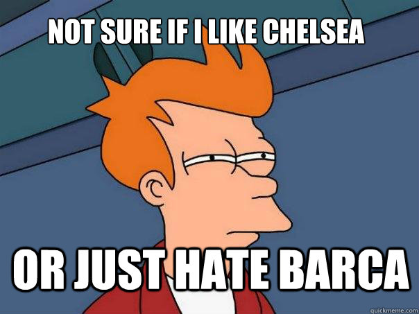 not sure if i like Chelsea or just hate Barca  Futurama Fry