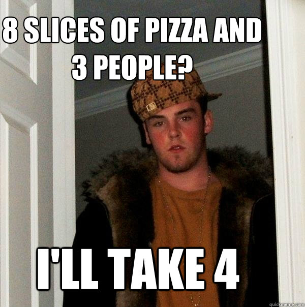 8 slices of pizza and 
3 people? i'll take 4 - 8 slices of pizza and 
3 people? i'll take 4  Scumbag Steve