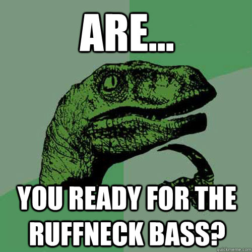 ARE... You READY FOR THE RUFFNECK BASS?  Philosoraptor