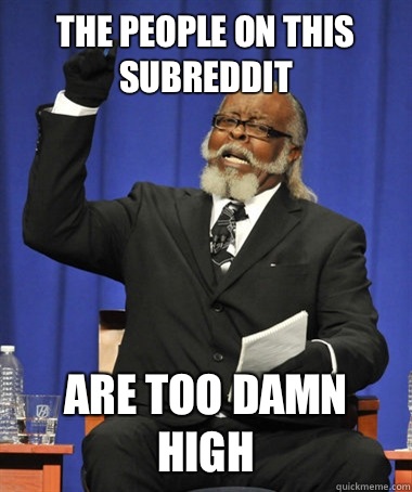 The people on this subreddit Are too damn high  The Rent Is Too Damn High