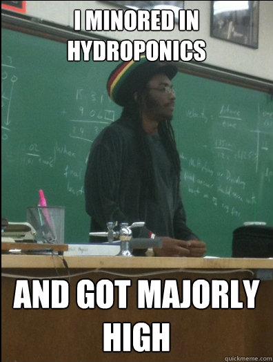 i minored in hydroponics and got majorly high  Rasta Science Teacher