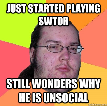 Just started playing SWTOR Still wonders why he is unsocial - Just started playing SWTOR Still wonders why he is unsocial  Butthurt Dweller