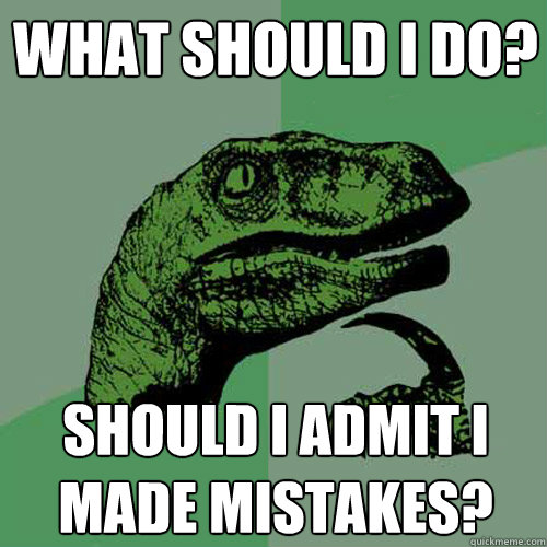 What should I do? Should I admit I made mistakes?  Philosoraptor