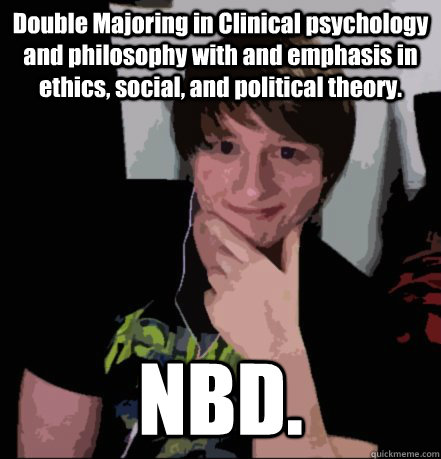 Double Majoring in Clinical psychology and philosophy with and emphasis in ethics, social, and political theory.   NBD. - Double Majoring in Clinical psychology and philosophy with and emphasis in ethics, social, and political theory.   NBD.  JEREMY JAMES COMBS