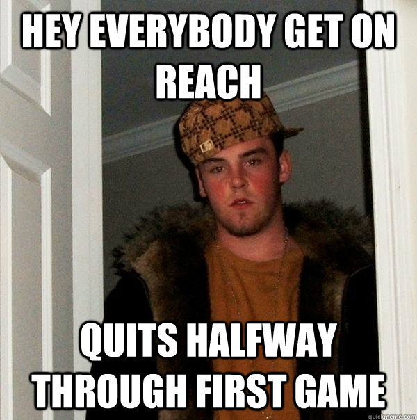 hey everybody get on reach quits halfway through first game  Scumbag Steve