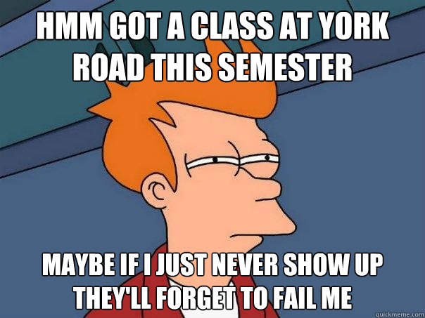 Hmm got a class at york road this semester Maybe if i just never show up they'll forget to fail me - Hmm got a class at york road this semester Maybe if i just never show up they'll forget to fail me  Futurama Fry