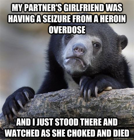 My partner's girlfriend was having a seizure from a heroin overdose And I just stood there and watched as she choked and died  Confession Bear