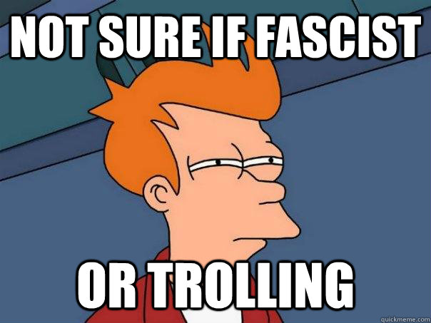 Not sure if fascist Or trolling  Futurama Fry