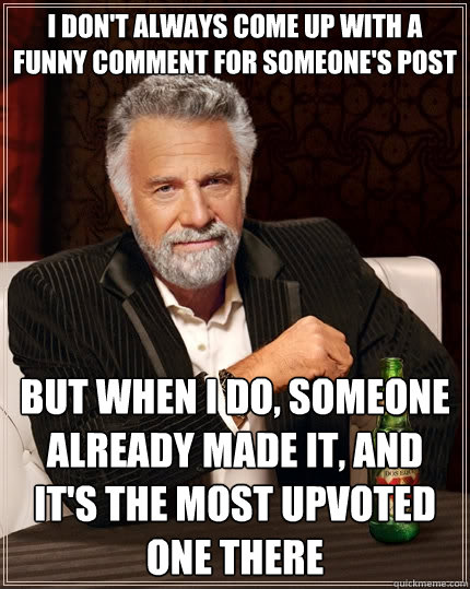 I don't always come up with a funny comment for someone's post But when I do, someone already made it, and it's the most upvoted one there  The Most Interesting Man In The World