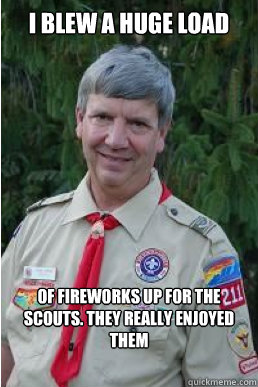 i blew a huge load of fireworks up for the scouts. they really enjoyed them  Harmless Scout Leader