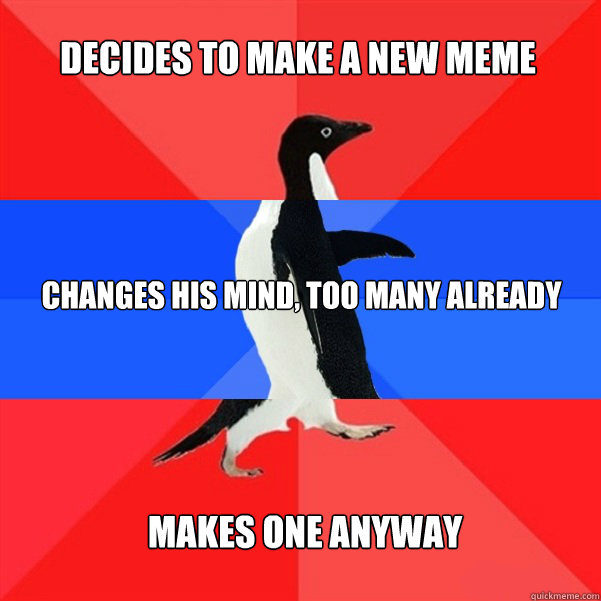 DECIDES TO MAKE A NEW MEME CHANGES HIS MIND, TOO MANY ALREADY MAKES ONE ANYWAY - DECIDES TO MAKE A NEW MEME CHANGES HIS MIND, TOO MANY ALREADY MAKES ONE ANYWAY  INDECISIVE PENGUIN