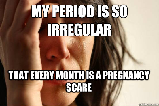 My period is so irregular that every month is a pregnancy scare - My period is so irregular that every month is a pregnancy scare  First World Problems