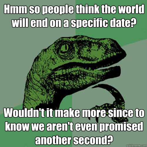 Hmm so people think the world will end on a specific date? Wouldn't it make more since to know we aren't even promised another second?  Philosoraptor