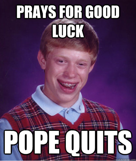 PRAYS FOR GOOD LUCK POPE QUITS  Bad Luck Brian