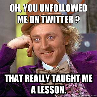 Oh, You unfollowed me on Twitter ?
 That really taught me a lesson.  - Oh, You unfollowed me on Twitter ?
 That really taught me a lesson.   Condescending Wonka