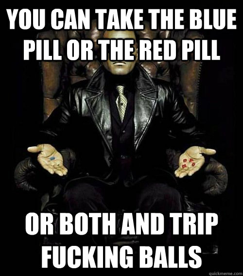 you can take the blue pill or the red pill or both and trip fucking balls  Morpheus